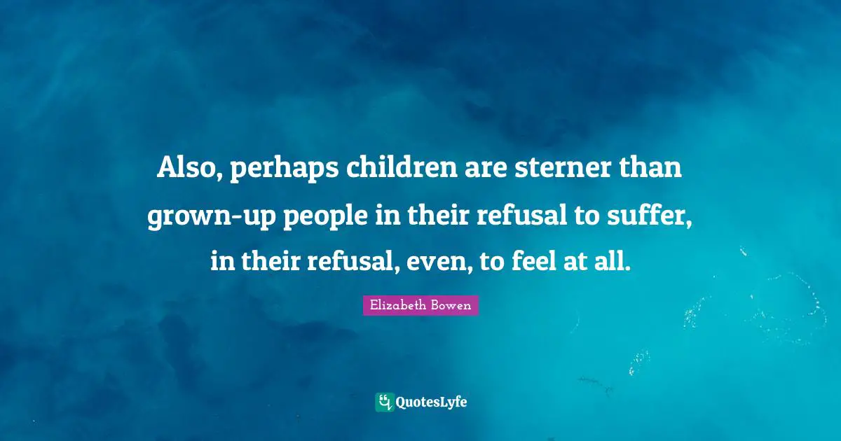 Also, perhaps children are sterner than grown-up people in their refusal to suffer, in their refusal, even, to feel at all.