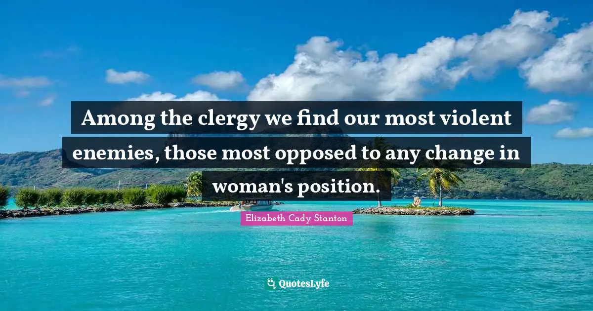 Among the clergy we find our most violent enemies, those most opposed to any change in woman's position.