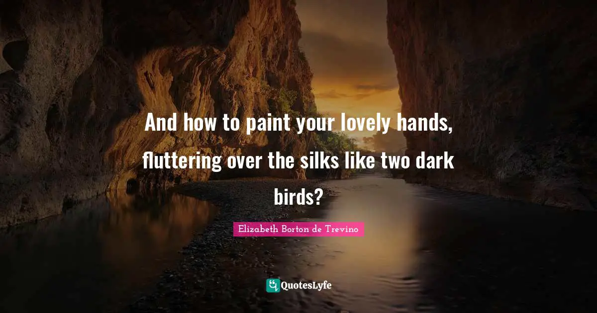And how to paint your lovely hands, fluttering over the silks like two dark birds?