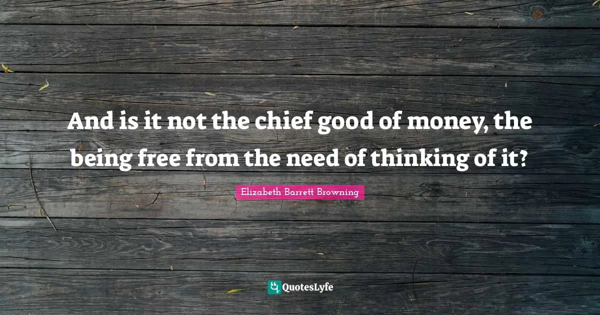 And is it not the chief good of money, the being free from the need of thinking of it?