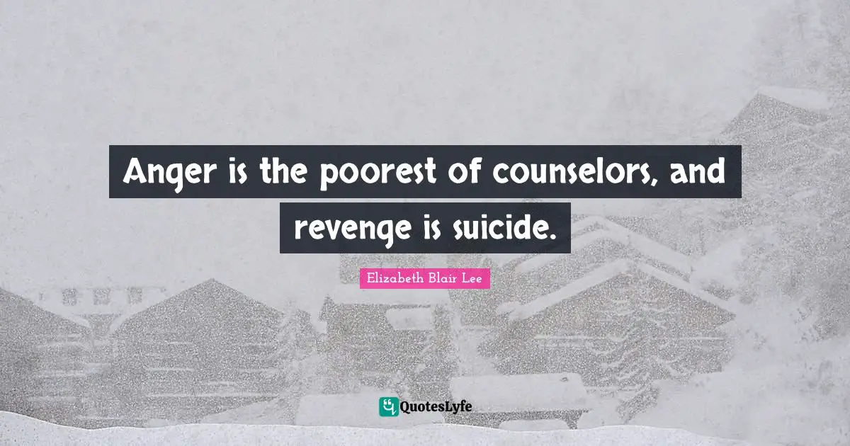 Anger is the poorest of counselors, and revenge is suicide.