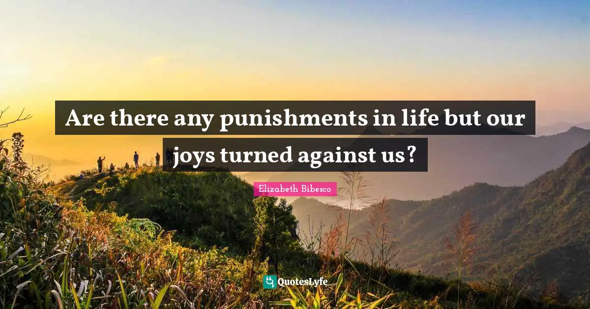 Are there any punishments in life but our joys turned against us?