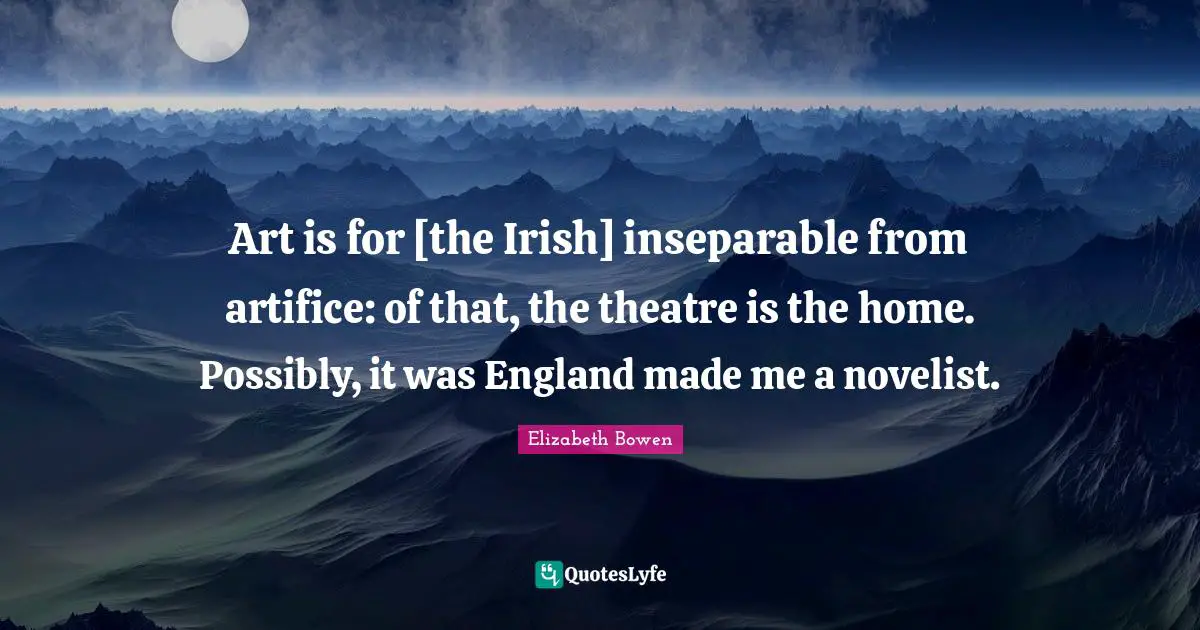 Art is for [the Irish] inseparable from artifice: of that, the theatre is the home. Possibly, it was England made me a novelist.