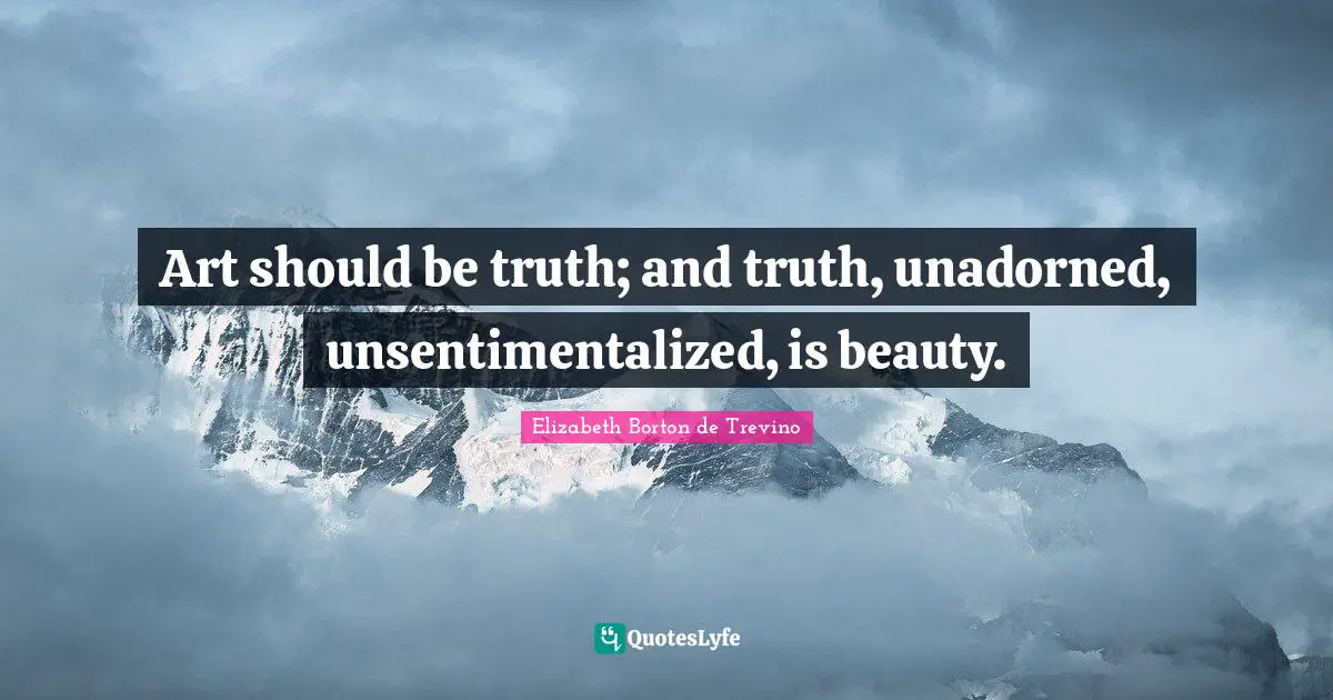 Art should be truth; and truth, unadorned, unsentimentalized, is beauty.