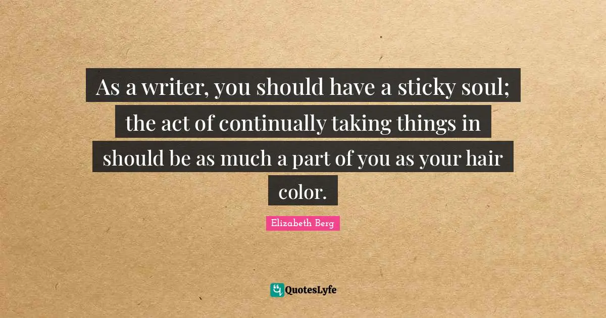 As a writer, you should have a sticky soul; the act of continually taking things in should be as much a part of you as your hair color.