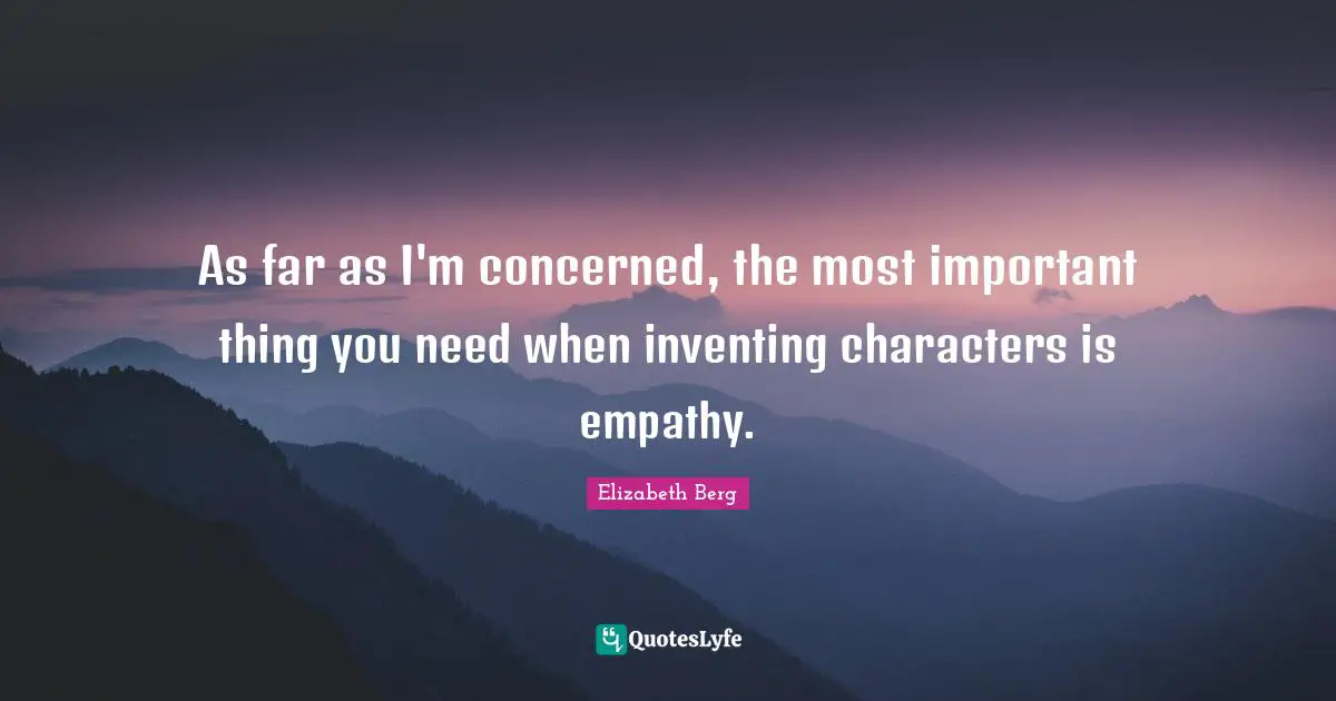 As far as I'm concerned, the most important thing you need when inventing characters is empathy.
