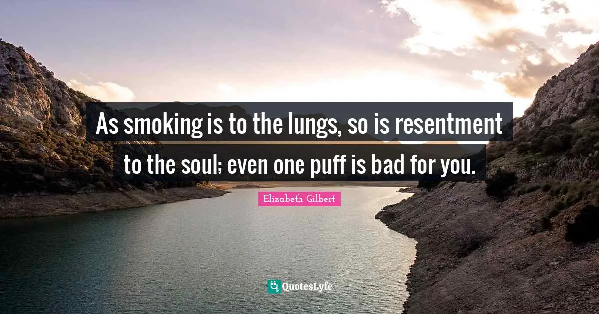 As smoking is to the lungs, so is resentment to the soul; even one puff is bad for you.
