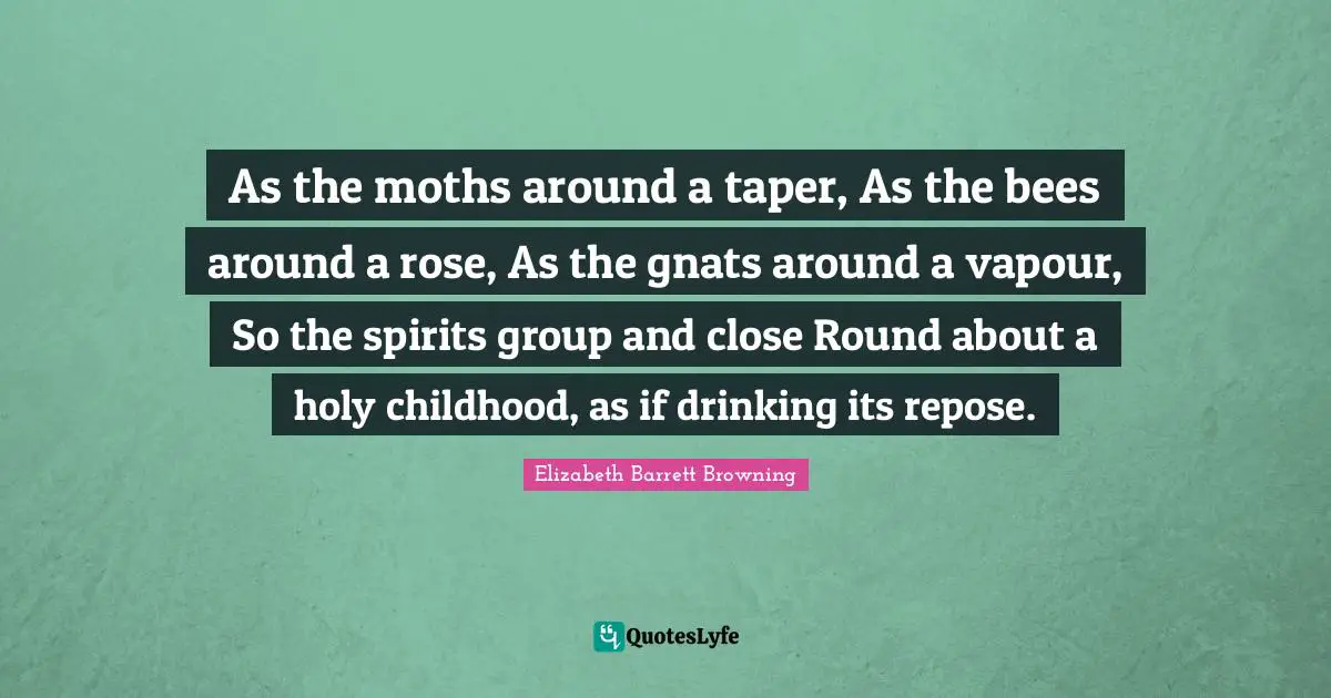 Elizabeth Barrett Browning Quotes: "As the moths around a taper, As the bees around a rose, As the gnats around a vapour, So the spirits group and close Round about a holy childhood, as if drinking its repose."