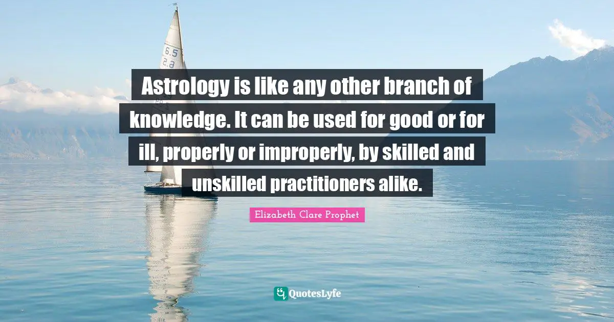 Astrology is like any other branch of knowledge. It can be used for good or for ill, properly or improperly, by skilled and unskilled practitioners alike.