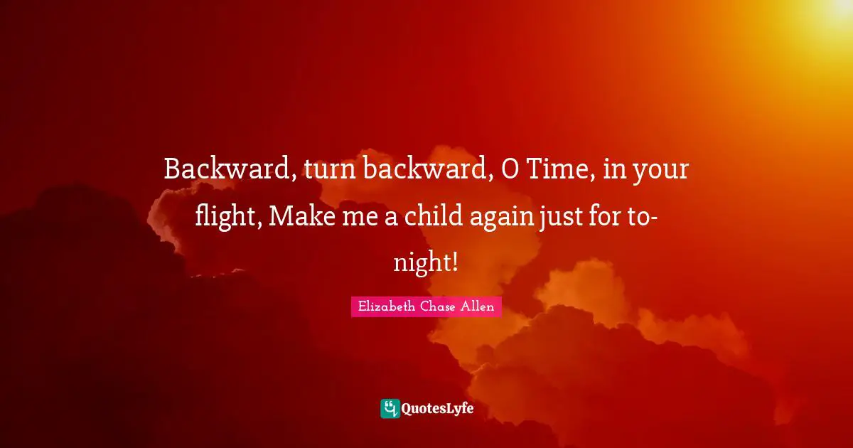 Backward, turn backward, O Time, in your flight, Make me a child again just for to-night!