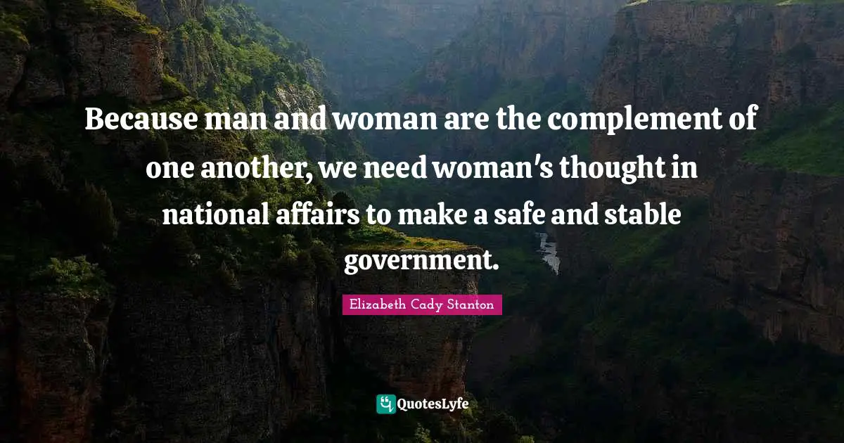 Stable Quotes: "Because man and woman are the complement of one another, we need woman's thought in national affairs to make a safe and stable government."