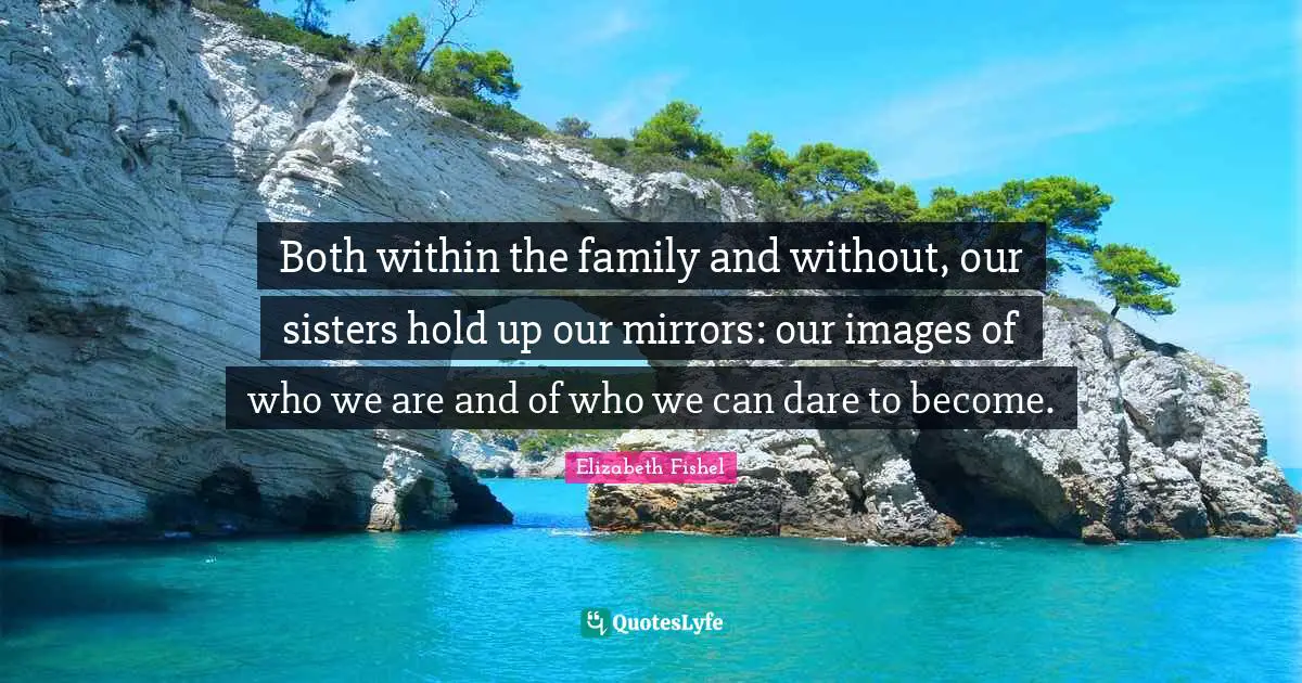 Both within the family and without, our sisters hold up our mirrors: our images of who we are and of who we can dare to become.