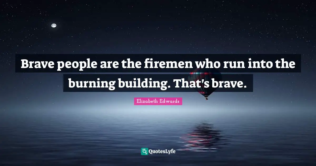 Brave people are the firemen who run into the burning building. That's brave.