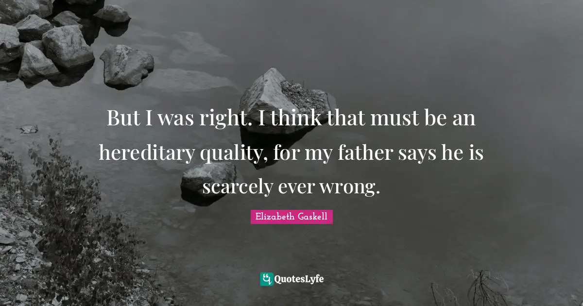 But I was right. I think that must be an hereditary quality, for my father says he is scarcely ever wrong.