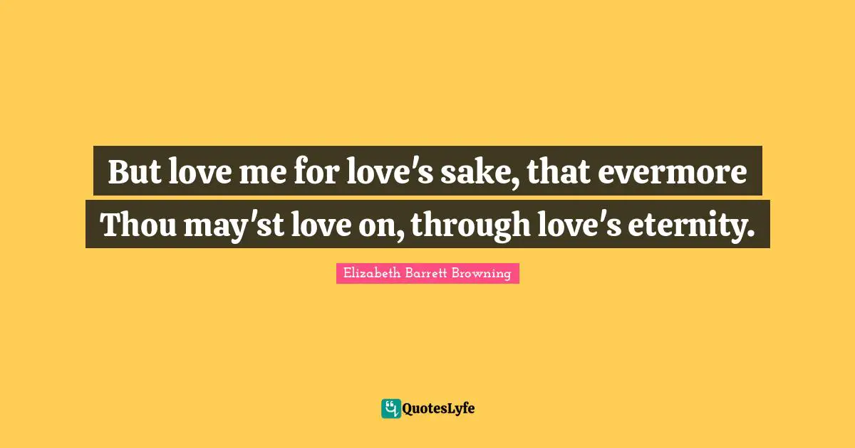 But love me for love's sake, that evermore Thou may'st love on, through love's eternity.