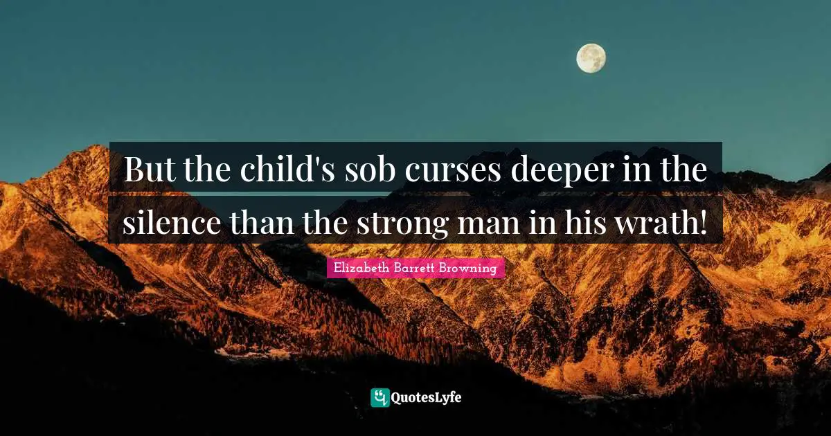 But the child's sob curses deeper in the silence than the strong man in his wrath!