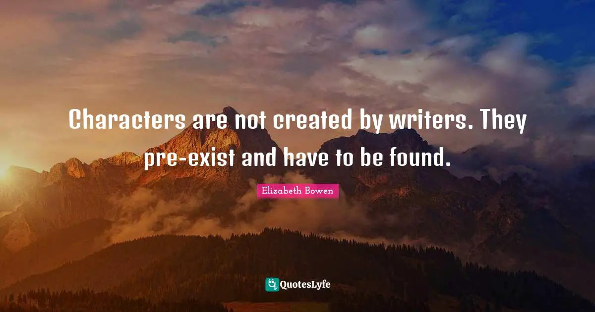 Characters are not created by writers. They pre-exist and have to be found.