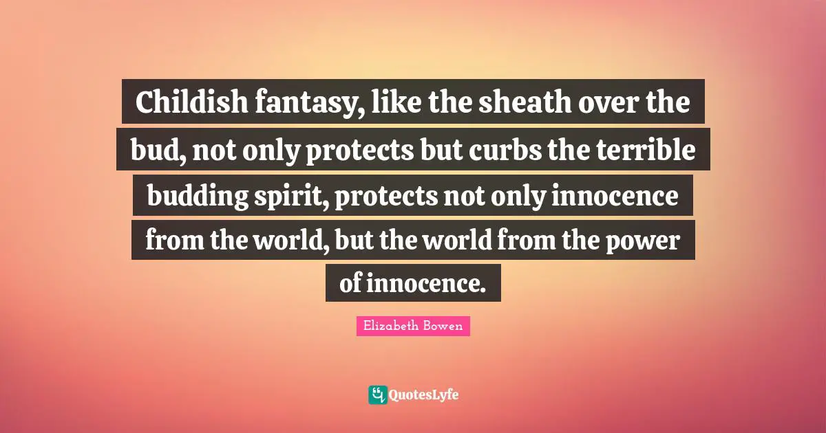 Childish fantasy, like the sheath over the bud, not only protects but curbs the terrible budding spirit, protects not only innocence from the world, but the world from the power of innocence.