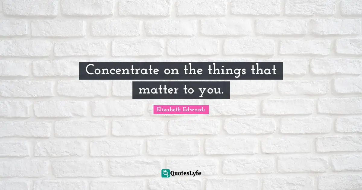 Concentrate on the things that matter to you.
