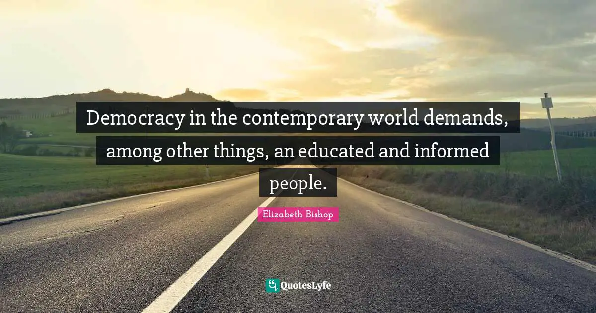 Elizabeth Bishop Quotes: "Democracy in the contemporary world demands, among other things, an educated and informed people."