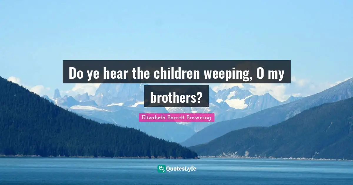 Do ye hear the children weeping, O my brothers?