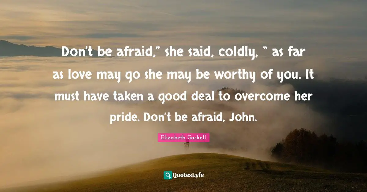 Don’t be afraid,” she said, coldly, “ as far as love may go she may be worthy of you. It must have taken a good deal to overcome her pride. Don’t be afraid, John.