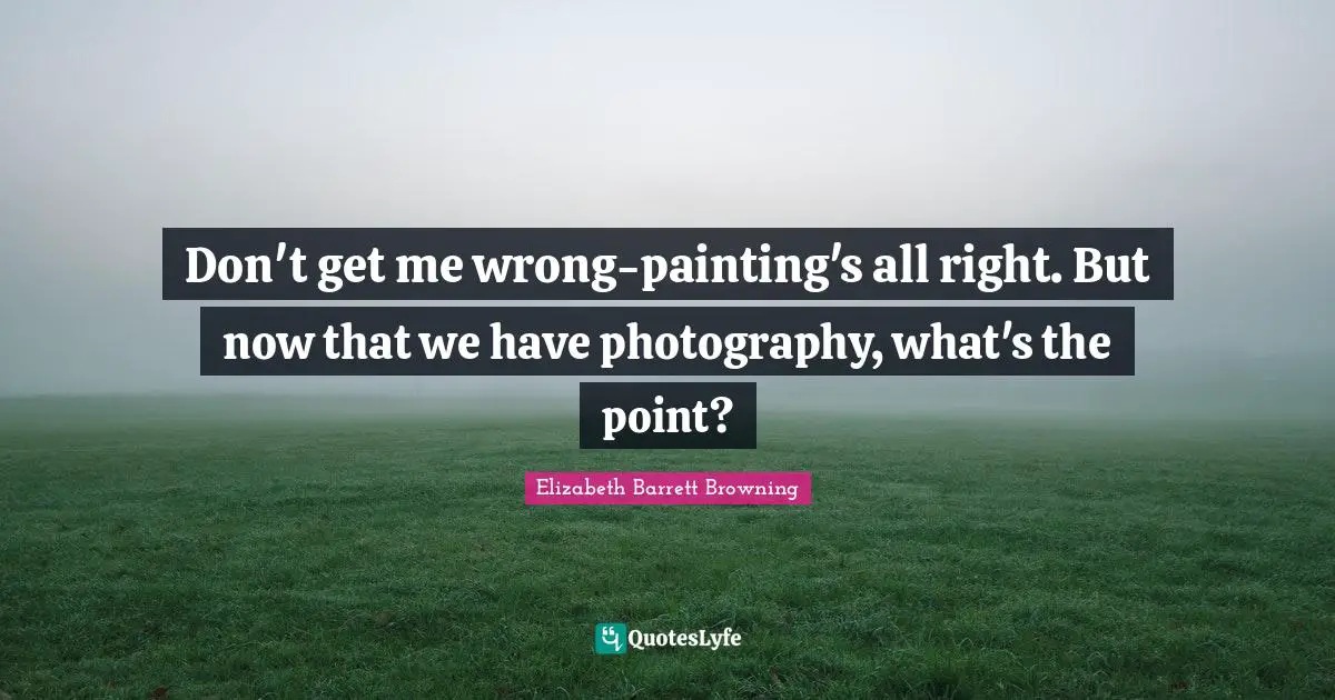 Don't get me wrong-painting's all right. But now that we have photography, what's the point?