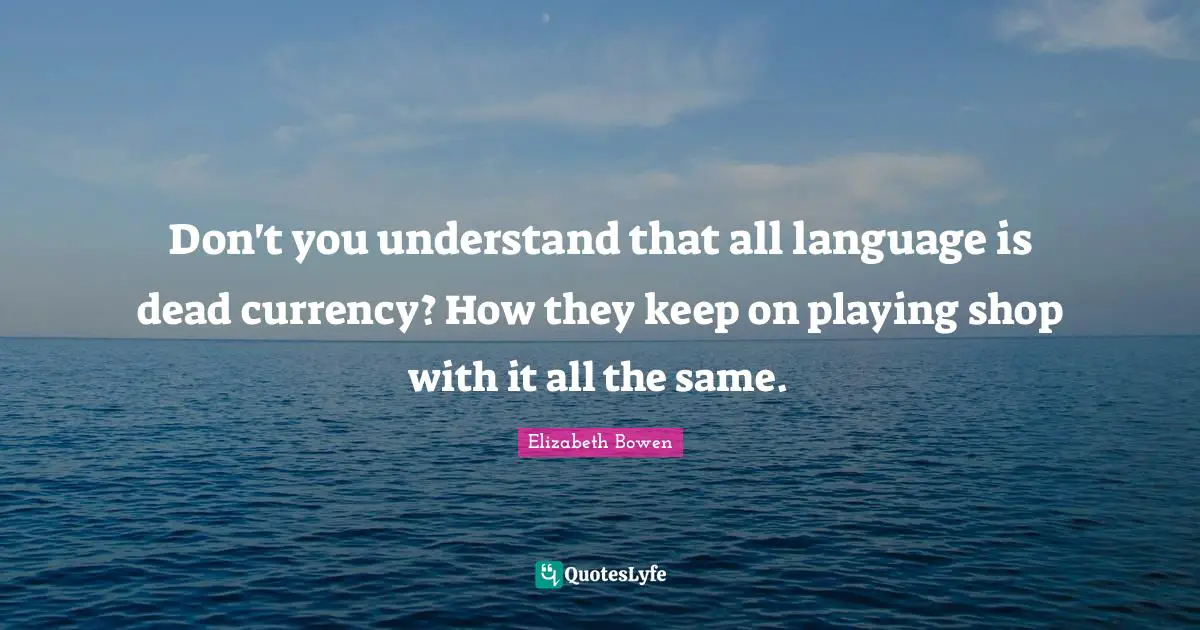 Don't you understand that all language is dead currency? How they keep on playing shop with it all the same.