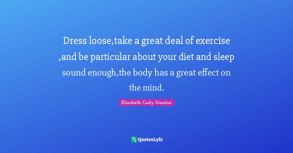 Dress loose,take a great deal of exercise ,and be particular about your diet and sleep sound enough,the body has a great effect on the mind.