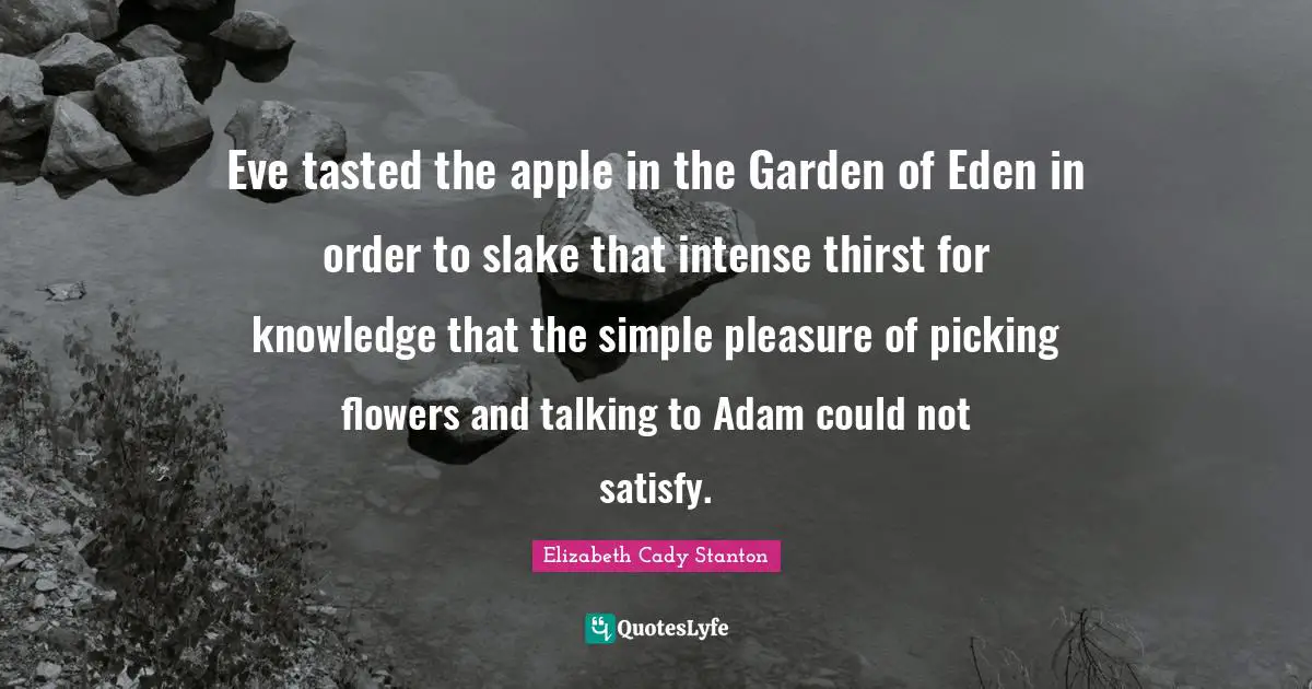 Eve tasted the apple in the Garden of Eden in order to slake that intense thirst for knowledge that the simple pleasure of picking flowers and talking to Adam could not satisfy.