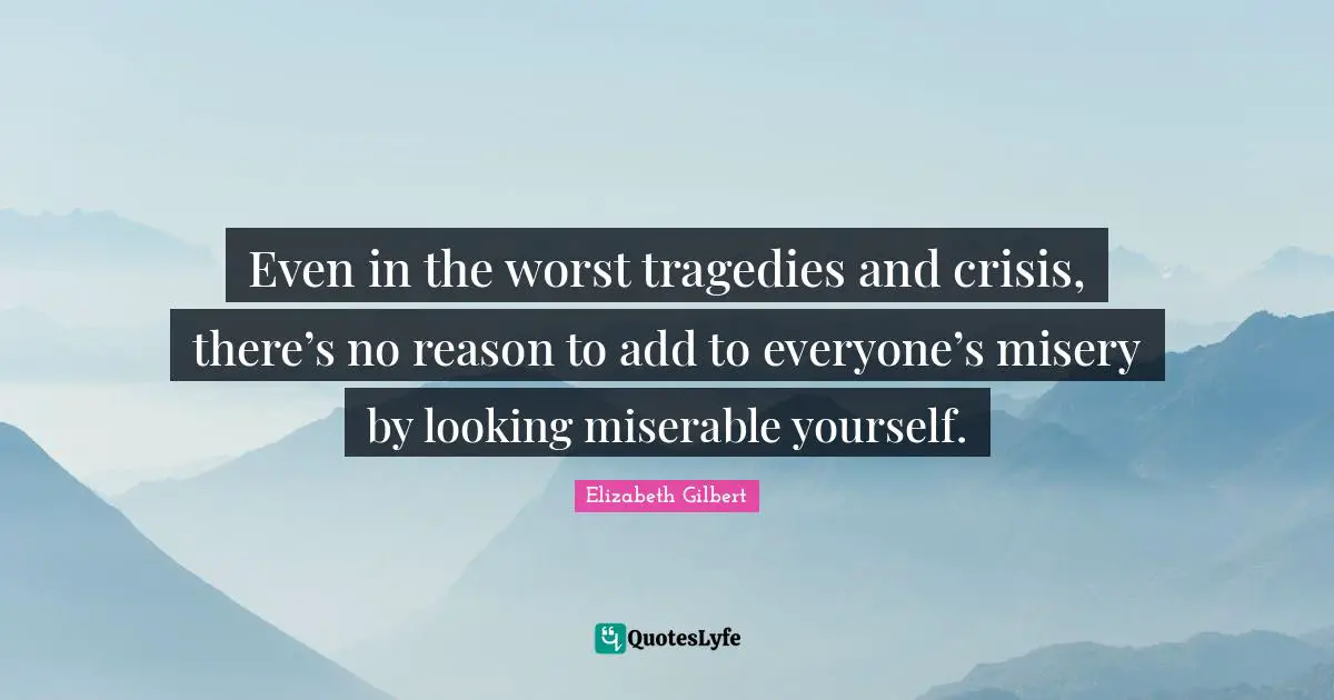 Even in the worst tragedies and crisis, there’s no reason to add to everyone’s misery by looking miserable yourself.