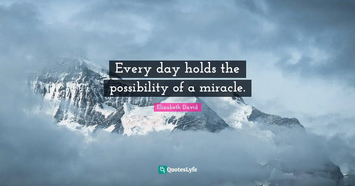 Every day holds the possibility of a miracle.