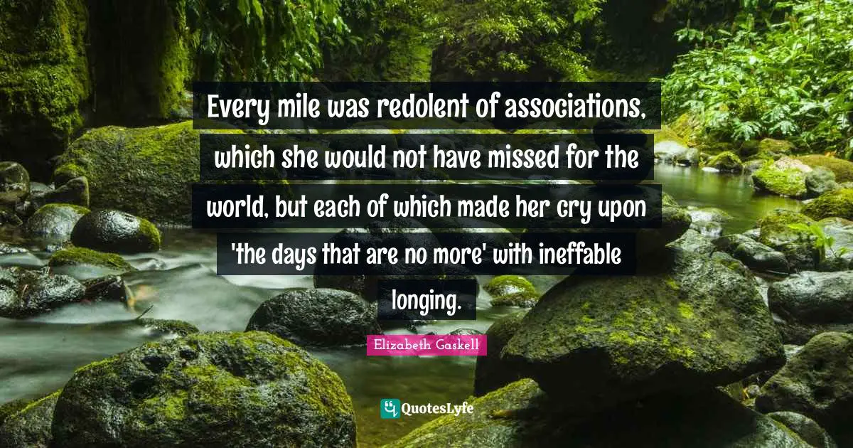 Every mile was redolent of associations, which she would not have missed for the world, but each of which made her cry upon 'the days that are no more' with ineffable longing.