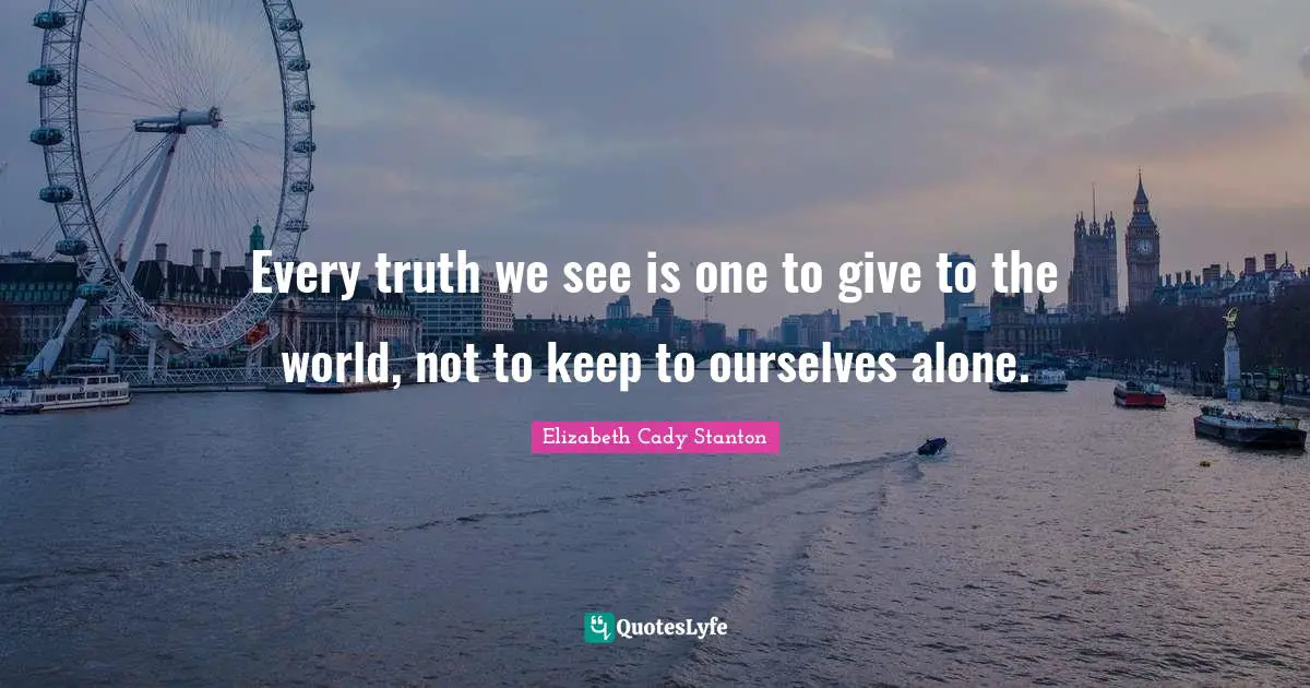 Every truth we see is one to give to the world, not to keep to ourselves alone.