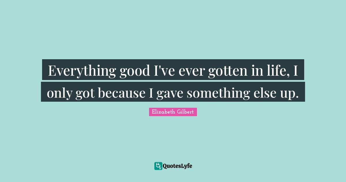 Everything good I've ever gotten in life, I only got because I gave something else up.