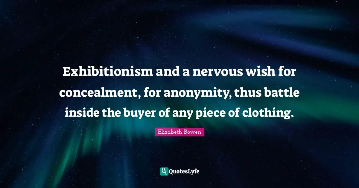 Exhibitionism and a nervous wish for concealment, for anonymity, thus battle inside the buyer of any piece of clothing.