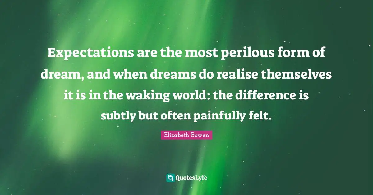 Expectations are the most perilous form of dream, and when dreams do realise themselves it is in the waking world: the difference is subtly but often painfully felt.