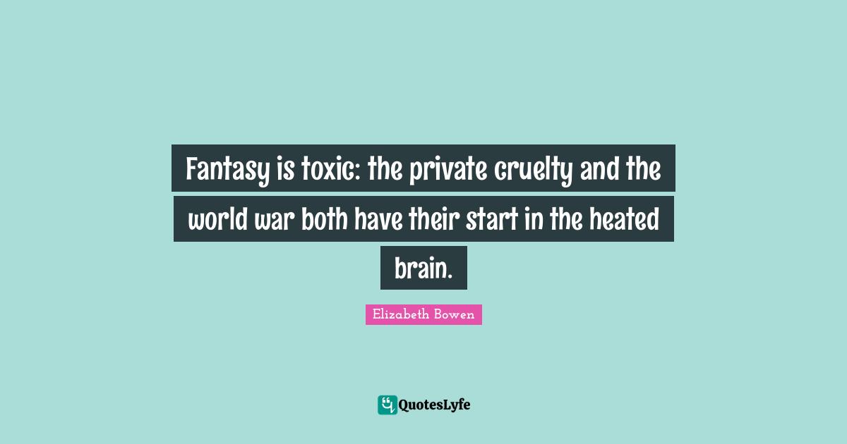 Fantasy is toxic: the private cruelty and the world war both have their start in the heated brain.