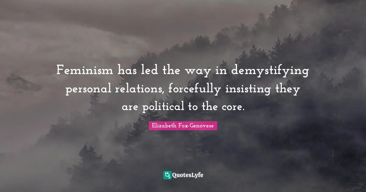Feminism has led the way in demystifying personal relations, forcefully insisting they are political to the core.