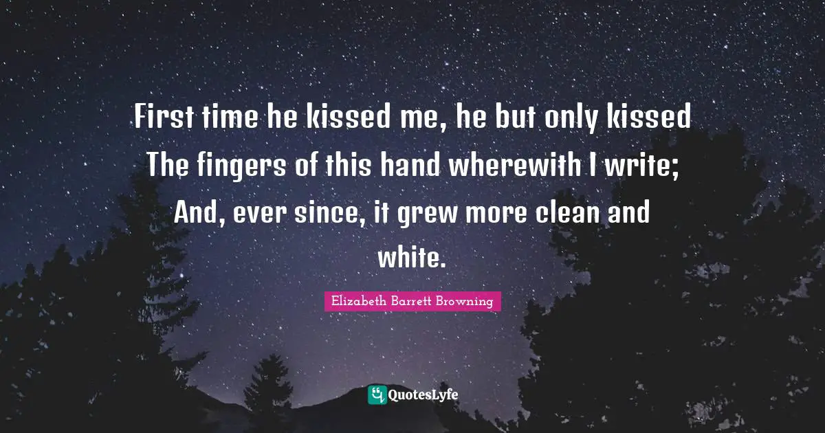 First time he kissed me, he but only kissed The fingers of this hand wherewith I write; And, ever since, it grew more clean and white.