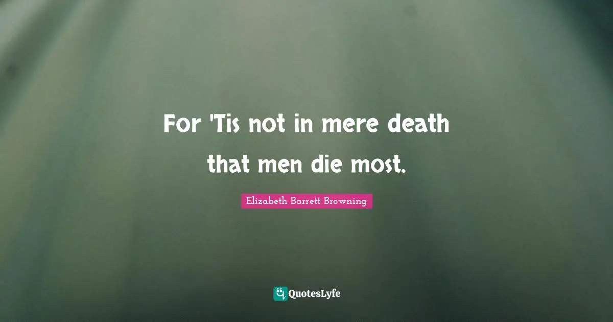 For 'Tis not in mere death that men die most.