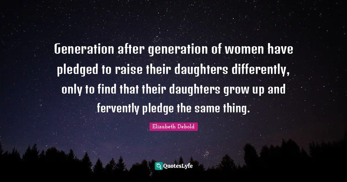 Generation after generation of women have pledged to raise their daughters differently, only to find that their daughters grow up and fervently pledge the same thing.