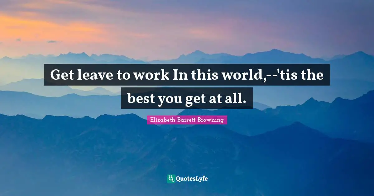 Get leave to work In this world,--'tis the best you get at all.