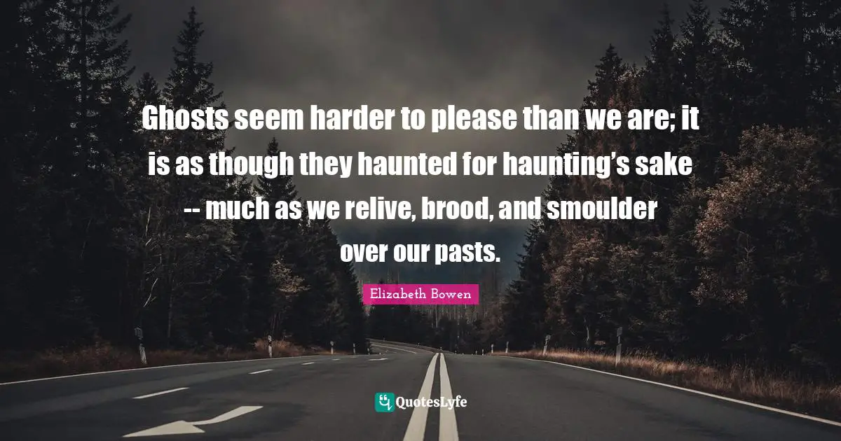 Ghosts seem harder to please than we are; it is as though they haunted for haunting’s sake -- much as we relive, brood, and smoulder over our pasts.