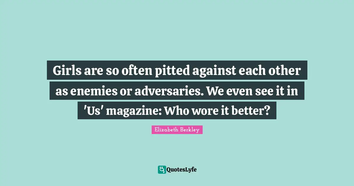 Girls are so often pitted against each other as enemies or adversaries. We even see it in 'Us' magazine: Who wore it better?