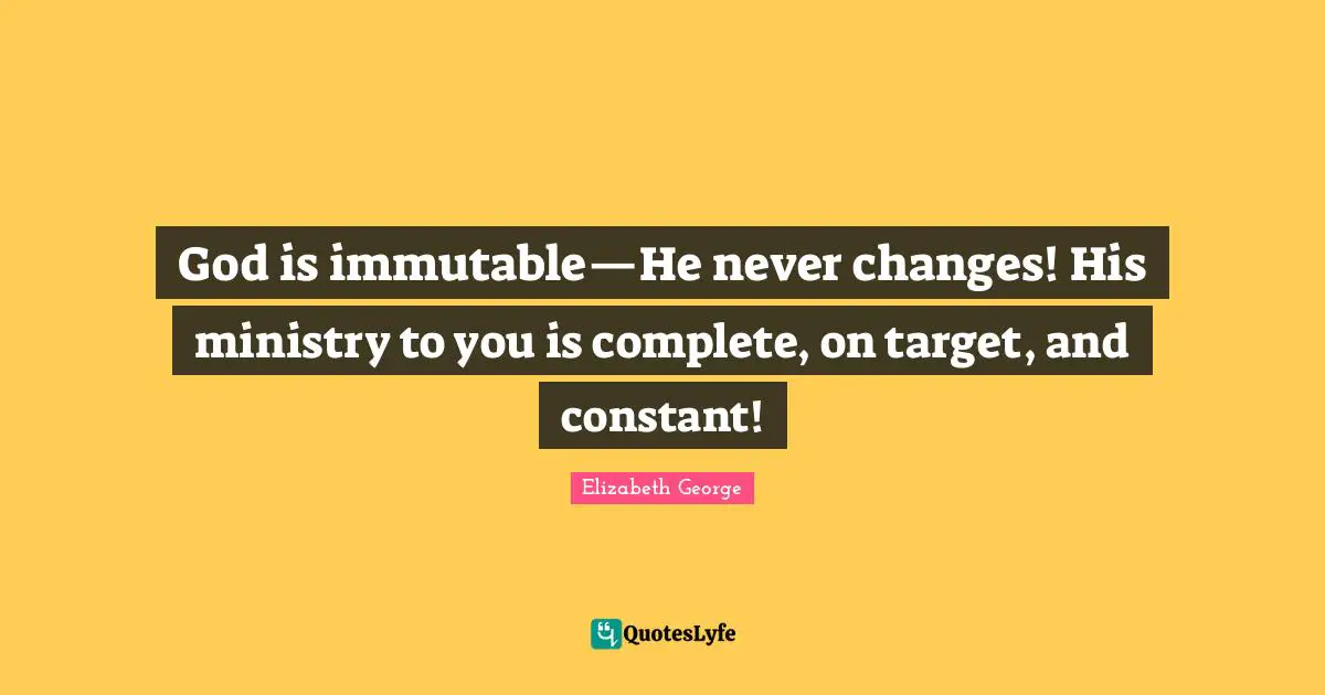 God is immutable—He never changes! His ministry to you is complete, on target, and constant!