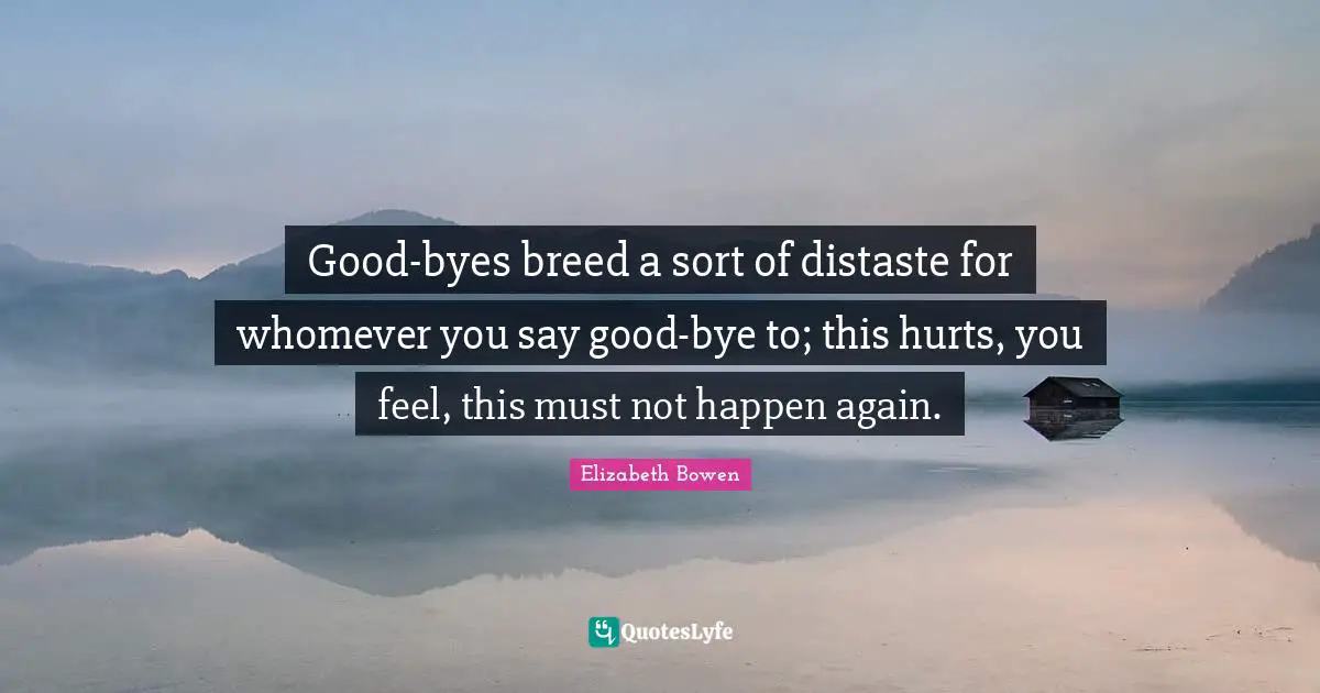 Bye Quotes: "Good-byes breed a sort of distaste for whomever you say good-bye to; this hurts, you feel, this must not happen again."