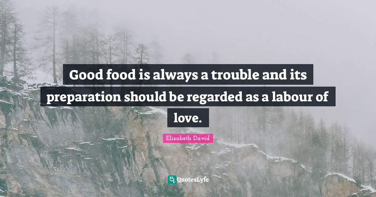 Good food is always a trouble and its preparation should be regarded as a labour of love.