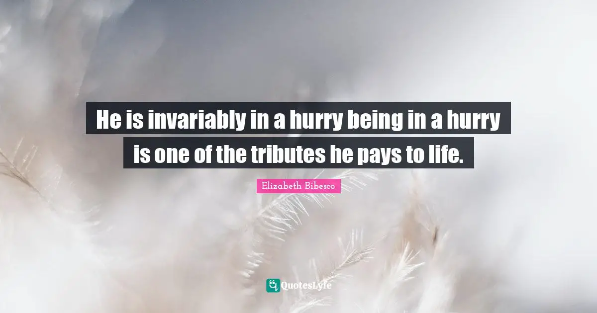 Elizabeth Bibesco Quotes: "He is invariably in a hurry being in a hurry is one of the tributes he pays to life."