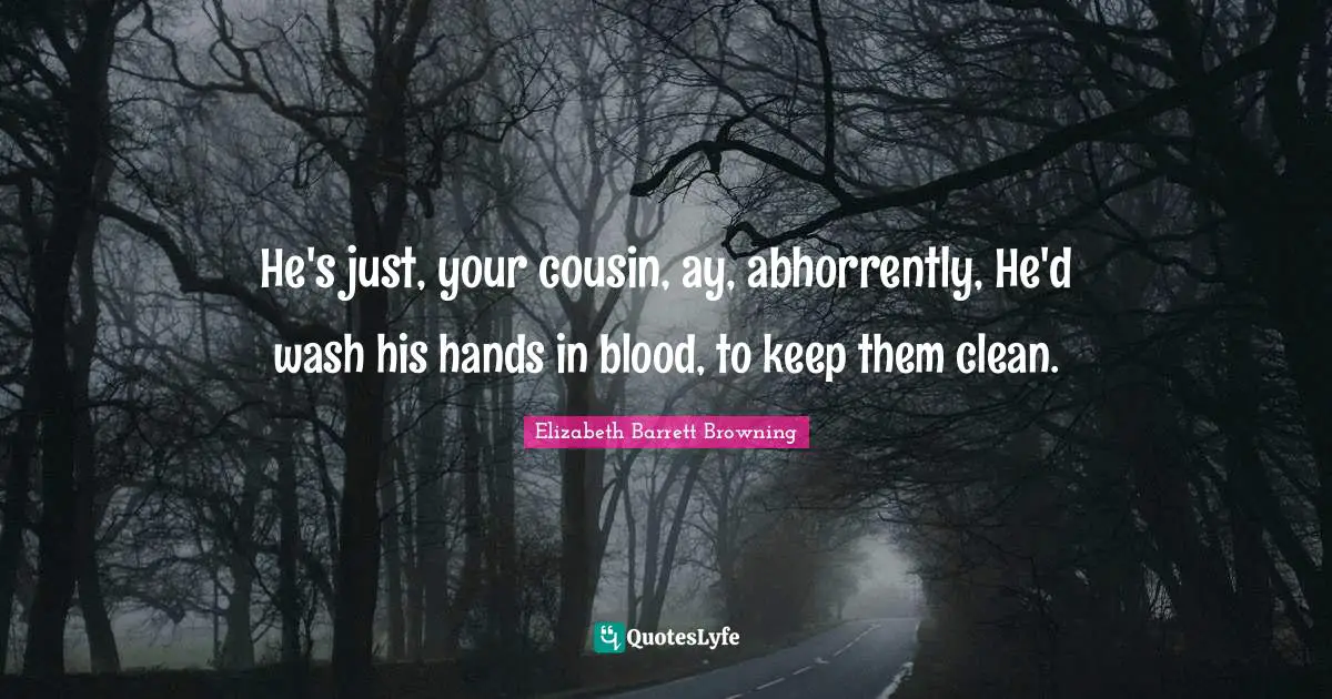 Elizabeth Barrett Browning Quotes: "He's just, your cousin, ay, abhorrently, He'd wash his hands in blood, to keep them clean."